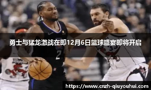 勇士与猛龙激战在即12月6日篮球盛宴即将开启